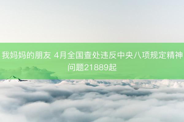 我妈妈的朋友 4月全国查处违反中央八项规定精神问题21889起