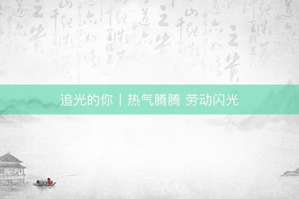 追光的你丨热气腾腾 劳动闪光