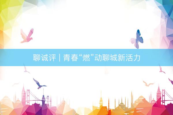 聊诚评 | 青春“燃”动聊城新活力