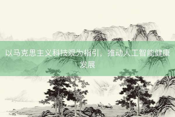 以马克思主义科技观为指引，推动人工智能健康发展