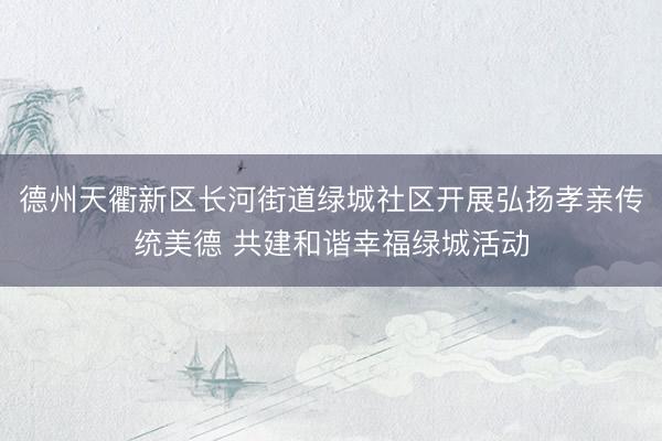 德州天衢新区长河街道绿城社区开展弘扬孝亲传统美德 共建和谐幸福绿城活动