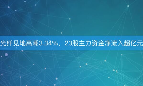 光纤见地高潮3.34%，23股主力资金净流入超亿元