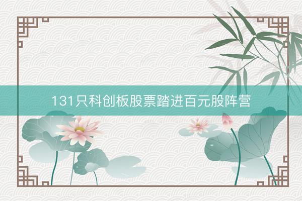 131只科创板股票踏进百元股阵营