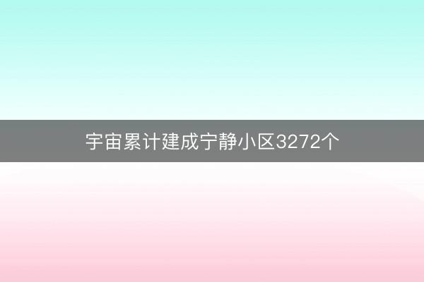 宇宙累计建成宁静小区3272个