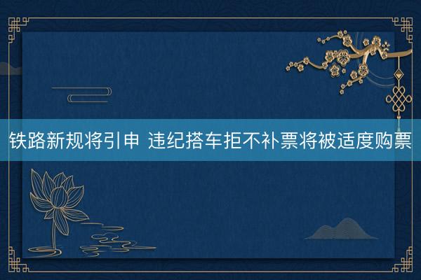 铁路新规将引申 违纪搭车拒不补票将被适度购票
