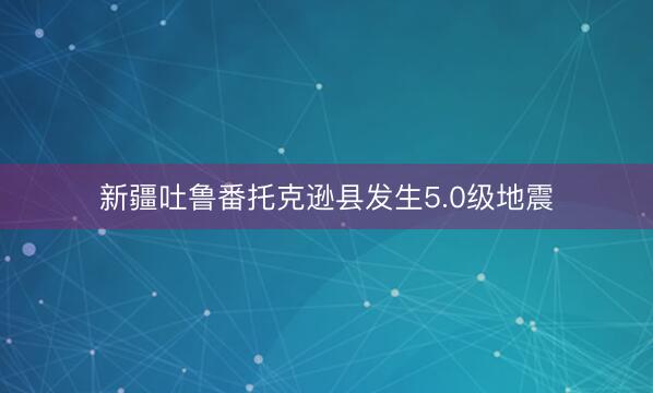 新疆吐鲁番托克逊县发生5.0级地震