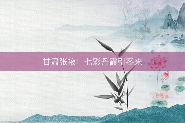 甘肃张掖：七彩丹霞引客来