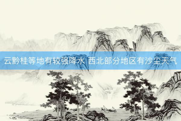 云黔桂等地有较强降水 西北部分地区有沙尘天气