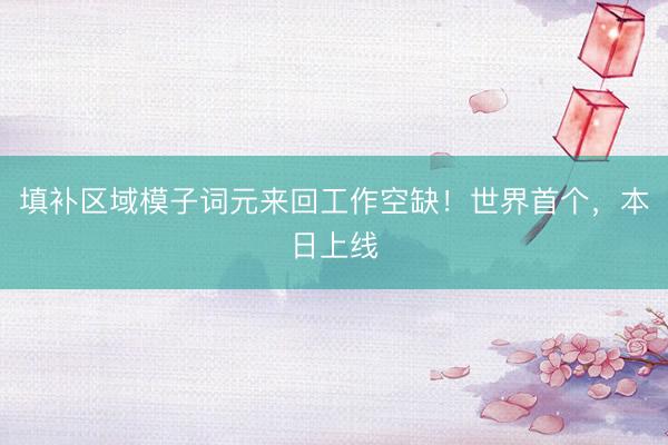 填补区域模子词元来回工作空缺！世界首个，本日上线
