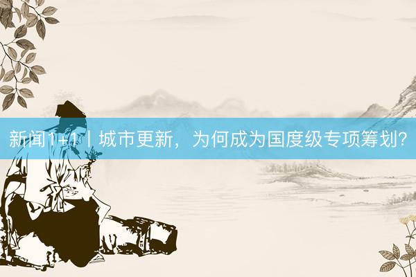 新闻1+1丨城市更新，为何成为国度级专项筹划？