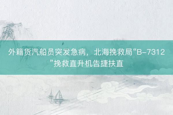 外籍货汽船员突发急病，北海挽救局“B-7312”挽救直升机告捷扶直