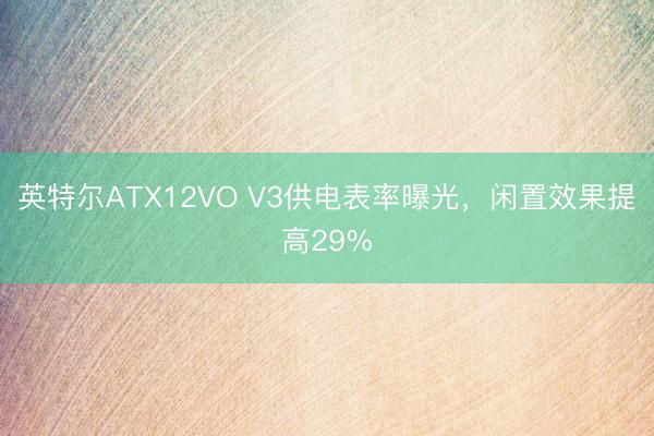 英特尔ATX12VO V3供电表率曝光，闲置效果提高29%