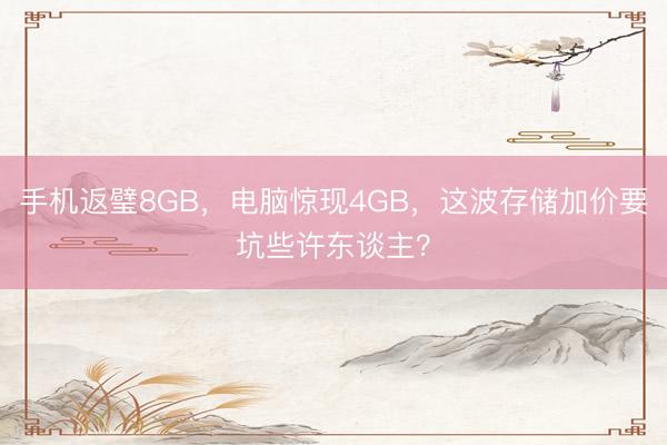 手机返璧8GB，电脑惊现4GB，这波存储加价要坑些许东谈主？