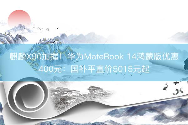 麒麟X90加握！华为MateBook 14鸿蒙版优惠400元：国补平直价5015元起