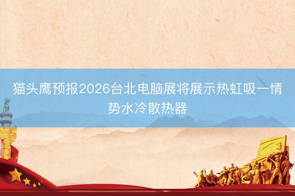 猫头鹰预报2026台北电脑展将展示热虹吸一情势水冷散热器