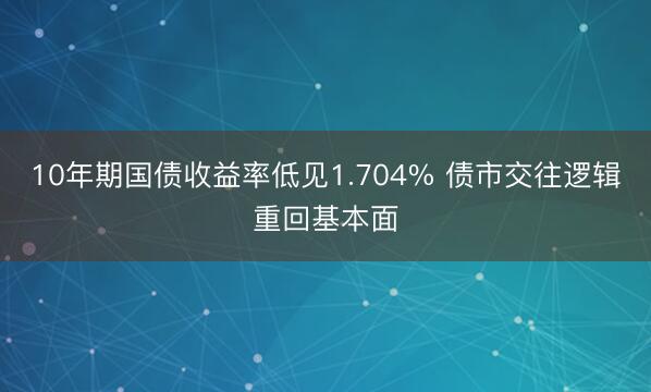 10年期国债收益率低见1.704% 债市交往逻辑重回基本面