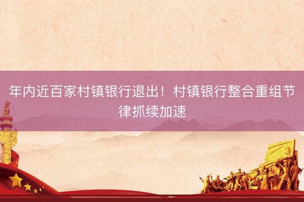 年内近百家村镇银行退出！村镇银行整合重组节律抓续加速