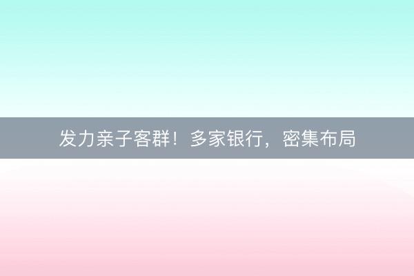 发力亲子客群！多家银行，密集布局