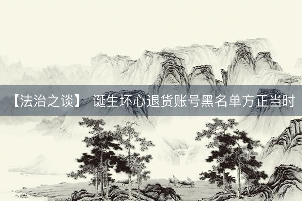 【法治之谈】 诞生坏心退货账号黑名单方正当时