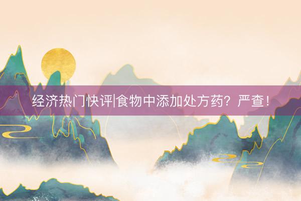 经济热门快评|食物中添加处方药？严查！