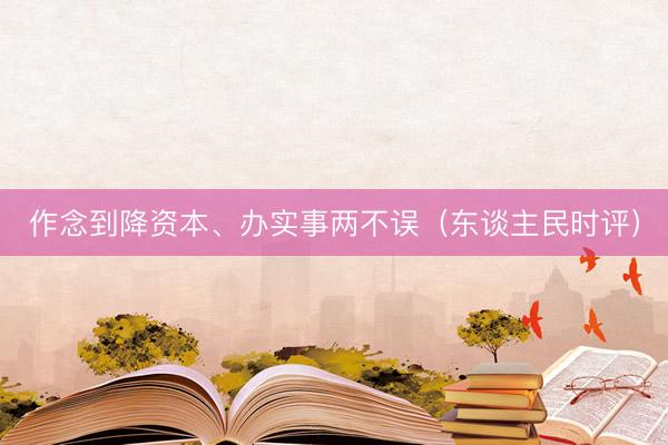 作念到降资本、办实事两不误（东谈主民时评）