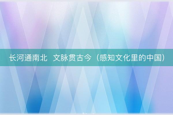 长河通南北  文脉贯古今（感知文化里的中国）
