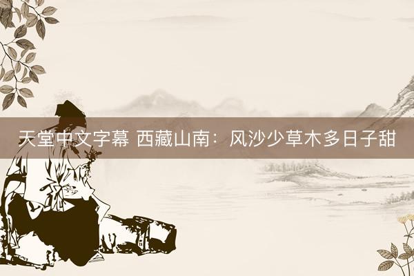 天堂中文字幕 西藏山南：风沙少草木多日子甜