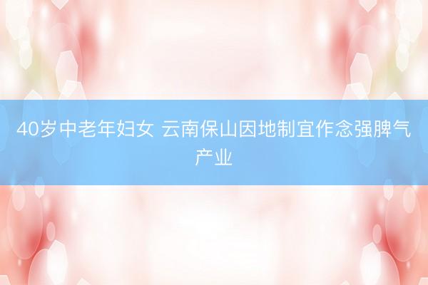 40岁中老年妇女 云南保山因地制宜作念强脾气产业