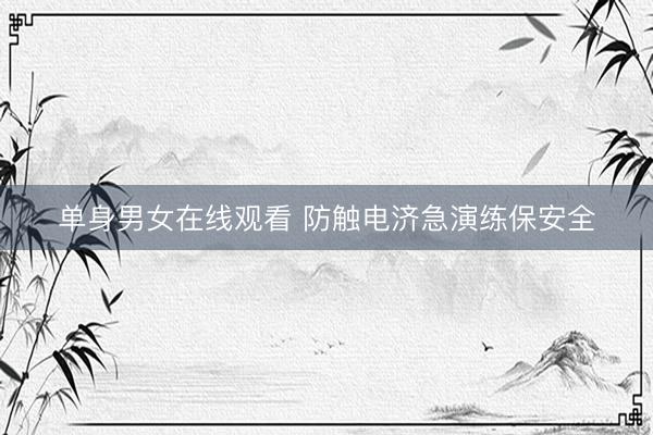 单身男女在线观看 防触电济急演练保安全