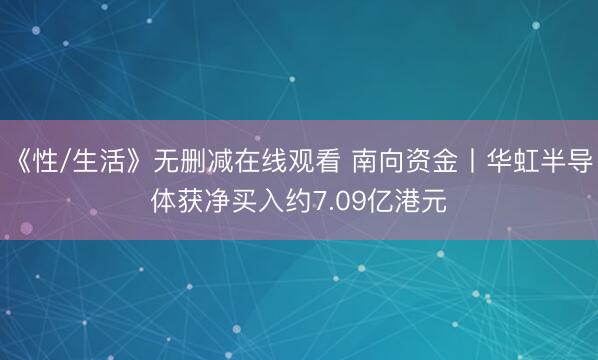《性/生活》无删减在线观看 南向资金丨华虹半导体获净买入约7.09亿港元