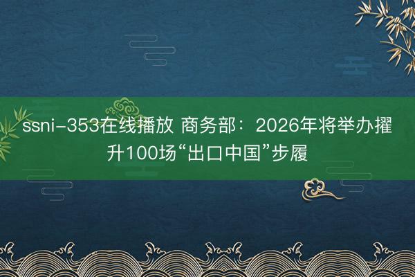 ssni-353在线播放 商务部：2026年将举办擢升100场“出口中国”步履