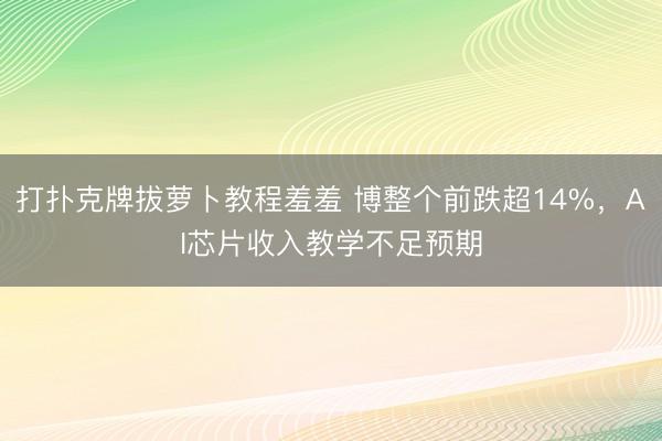 打扑克牌拔萝卜教程羞羞 博整个前跌超14%，AI芯片收入教学不足预期