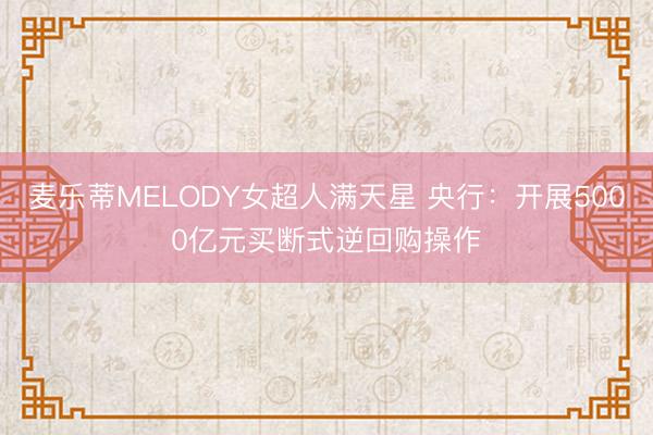 麦乐蒂MELODY女超人满天星 央行：开展5000亿元买断式逆回购操作