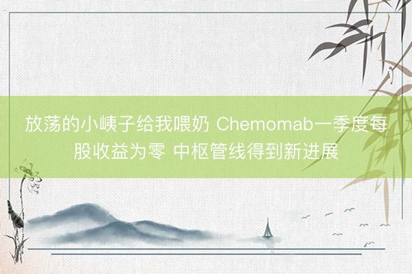 放荡的小峓子给我喂奶 Chemomab一季度每股收益为零 中枢管线得到新进展