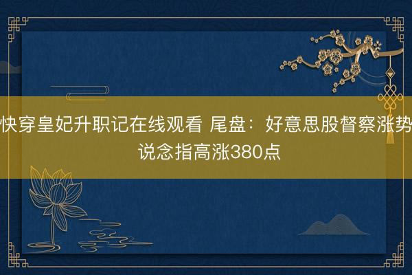 快穿皇妃升职记在线观看 尾盘：好意思股督察涨势 说念指高涨380点