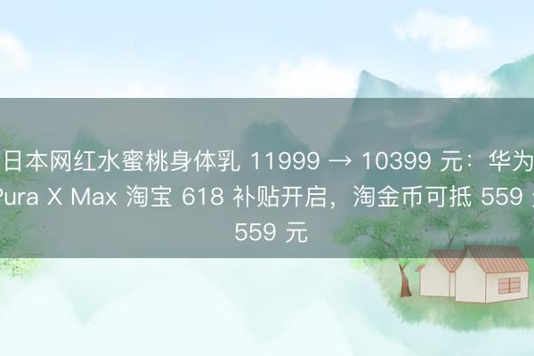 日本网红水蜜桃身体乳 11999 → 10399 元:华为 Pura X Max 淘宝 618 补贴开启,淘金币可抵 559 元