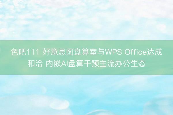 色吧111 好意思图盘算室与WPS Office达成和洽 内嵌AI盘算干预主流办公生态