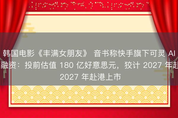 韩国电影《丰满女朋友》 音书称快手旗下可灵 AI 正进行融资:投前估值 180 亿好意思元,狡计 2027 年赴港上市