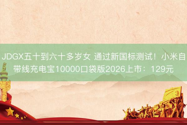 JDGX五十到六十多岁女 通过新国标测试!小米自带线充电宝10000口袋版2026上市:129元