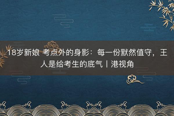 18岁新娘 考点外的身影：每一份默然值守，王人是给考生的底气丨港视角