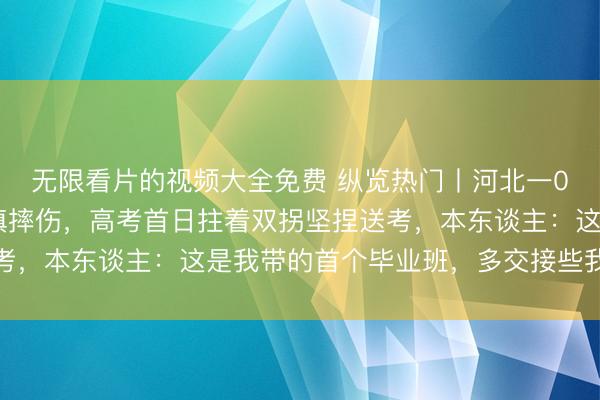 无限看片的视频大全免费 纵览热门丨河北一00后班主任查寝时失慎摔伤，高考首日拄着双拐坚捏送考，本东谈主：这是我带的首个毕业班，多交接些我才坦然