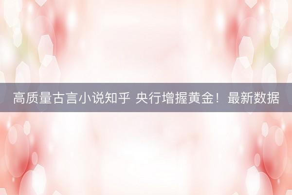 高质量古言小说知乎 央行增握黄金！最新数据