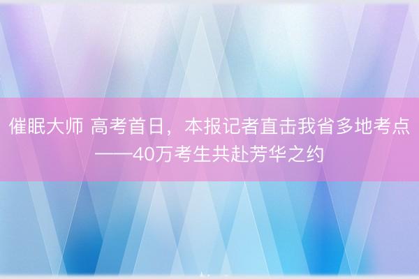 催眠大师 高考首日，本报记者直击我省多地考点——40万考生共赴芳华之约