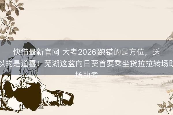 快猫最新官网 大考2026|跑错的是方位，送可以的是道喜！芜湖这盆向日葵首要乘坐货拉拉转场助考