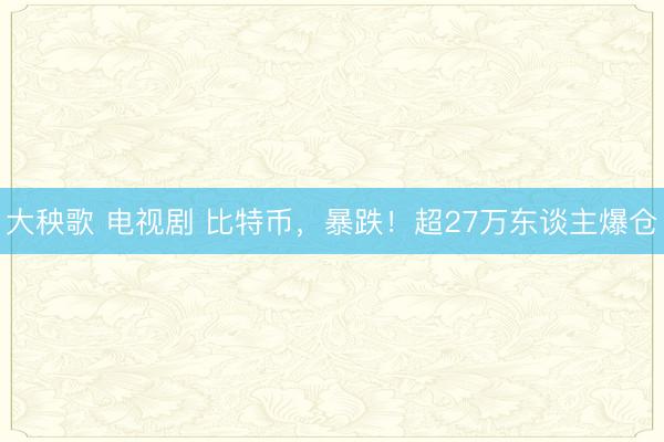大秧歌 电视剧 比特币，暴跌！超27万东谈主爆仓