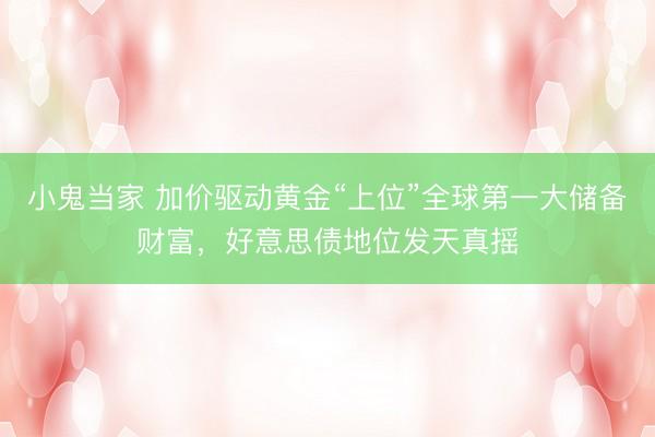 小鬼当家 加价驱动黄金“上位”全球第一大储备财富，好意思债地位发天真摇