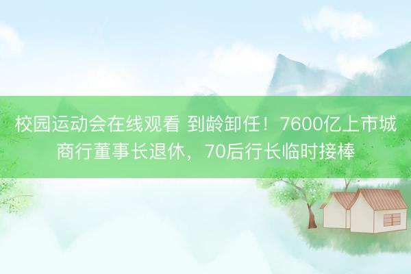 校园运动会在线观看 到龄卸任!7600亿上市城商行董事长退休,70后行长临时接棒