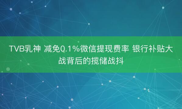 TVB乳神 减免0.1%微信提现费率 银行补贴大战背后的揽储战抖