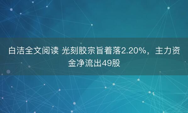 白洁全文阅读 光刻胶宗旨着落2.20%，主力资金净流出49股