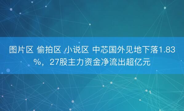图片区 偷拍区 小说区 中芯国外见地下落1.83%，27股主力资金净流出超亿元